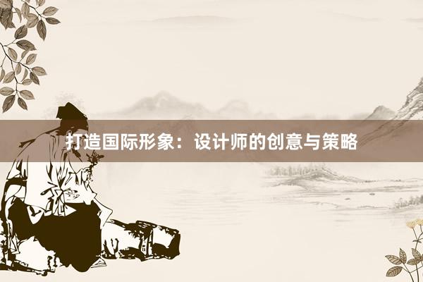 打造国际形象：设计师的创意与策略